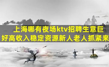 上海哪有夜场ktv招聘生意巨好高收入稳定资源新人老人抓紧来