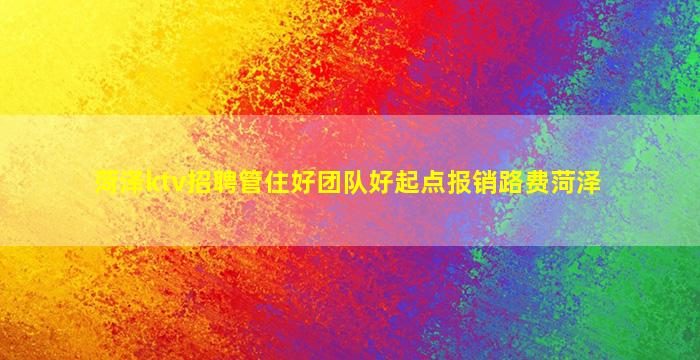 菏泽ktv招聘管住好团队好起点报销路费菏泽